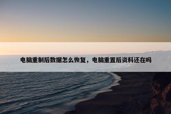 电脑重制后数据怎么恢复，电脑重置后资料还在吗
