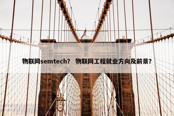 物联网semtech？ 物联网工程就业方向及前景？