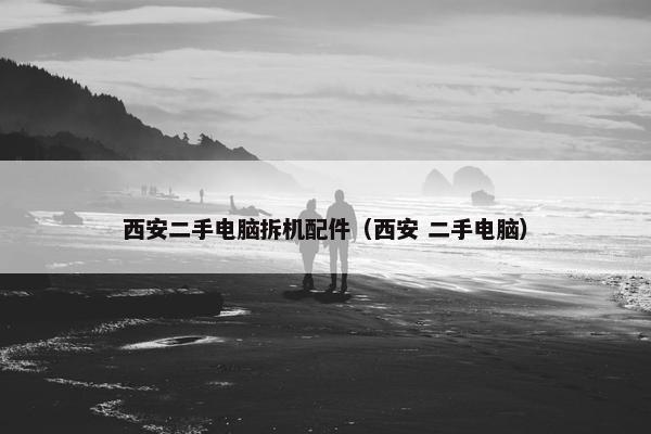 西安二手电脑拆机配件（西安 二手电脑）