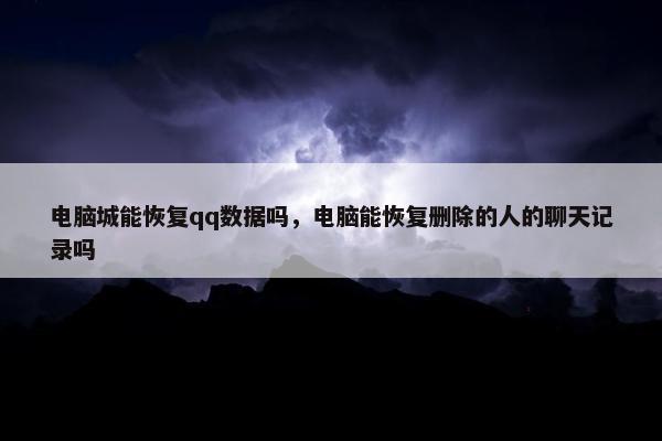 电脑城能恢复qq数据吗，电脑能恢复删除的人的聊天记录吗
