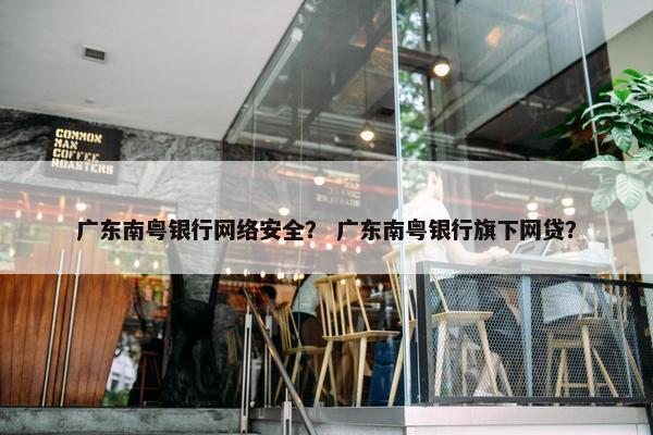 广东南粤银行网络安全？ 广东南粤银行旗下网贷？