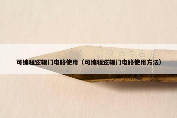 可编程逻辑门电路使用（可编程逻辑门电路使用方法）