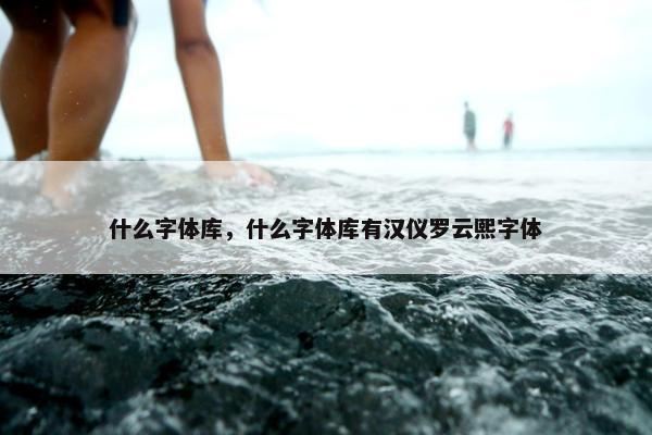 什么字体库，什么字体库有汉仪罗云熙字体