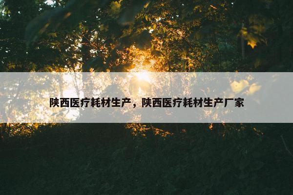 陕西医疗耗材生产，陕西医疗耗材生产厂家