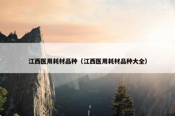 江西医用耗材品种（江西医用耗材品种大全）