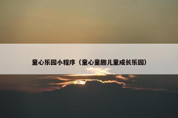 童心乐园小程序（童心童趣儿童成长乐园）