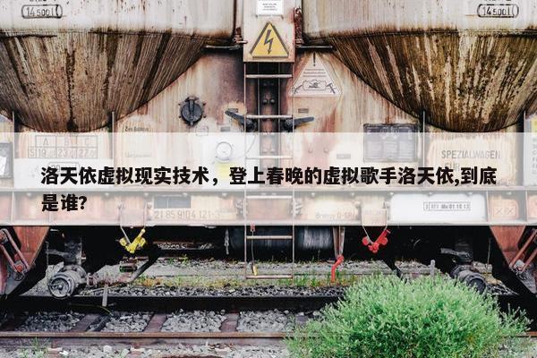洛天依虚拟现实技术，登上春晚的虚拟歌手洛天依,到底是谁?