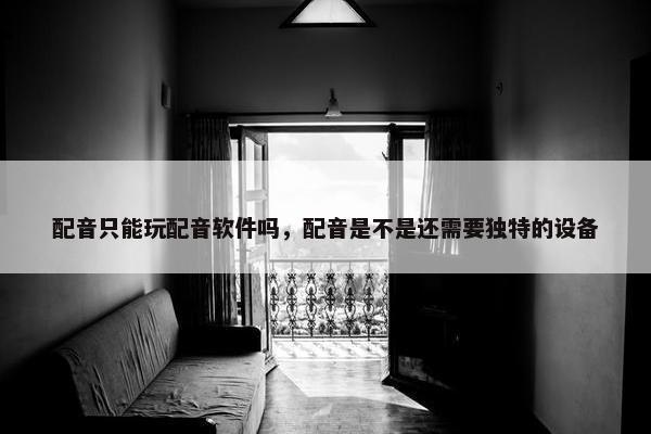 配音只能玩配音软件吗，配音是不是还需要独特的设备