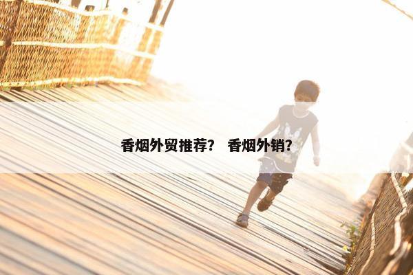 香烟外贸推荐？ 香烟外销？
