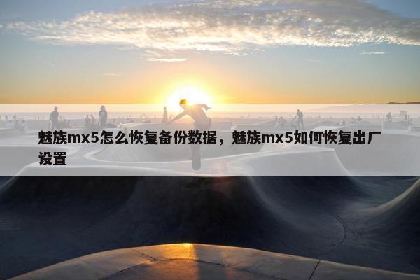 魅族mx5怎么恢复备份数据，魅族mx5如何恢复出厂设置