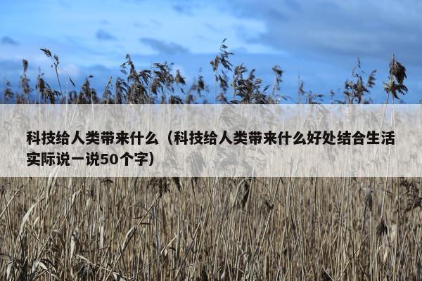 科技给人类带来什么（科技给人类带来什么好处结合生活实际说一说50个字）