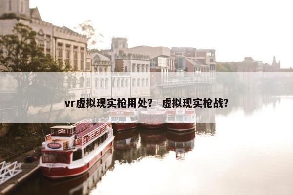 vr虚拟现实枪用处？ 虚拟现实枪战？