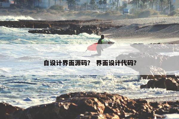 自设计界面源码？ 界面设计代码？