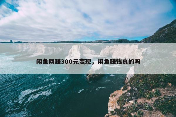 闲鱼网赚300元变现，闲鱼赚钱真的吗