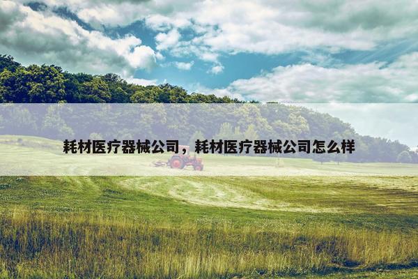 耗材医疗器械公司，耗材医疗器械公司怎么样
