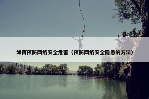 如何预防网络安全危害（预防网络安全隐患的方法）