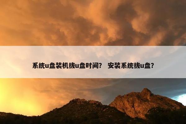 系统u盘装机拔u盘时间？ 安装系统拔u盘？