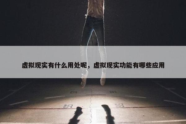虚拟现实有什么用处呢，虚拟现实功能有哪些应用