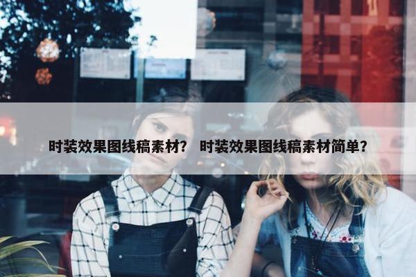 时装效果图线稿素材？ 时装效果图线稿素材简单？