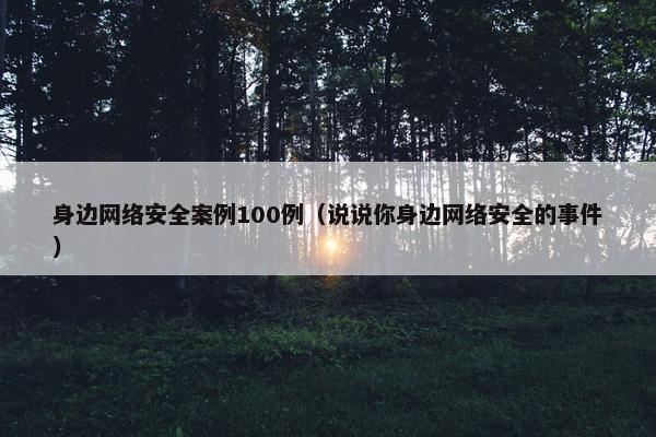 身边网络安全案例100例（说说你身边网络安全的事件）
