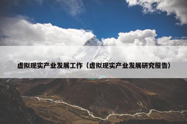 虚拟现实产业发展工作（虚拟现实产业发展研究报告）