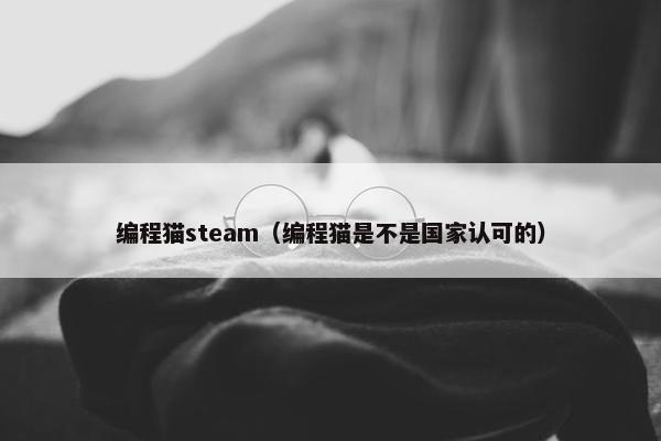 编程猫steam（编程猫是不是国家认可的）