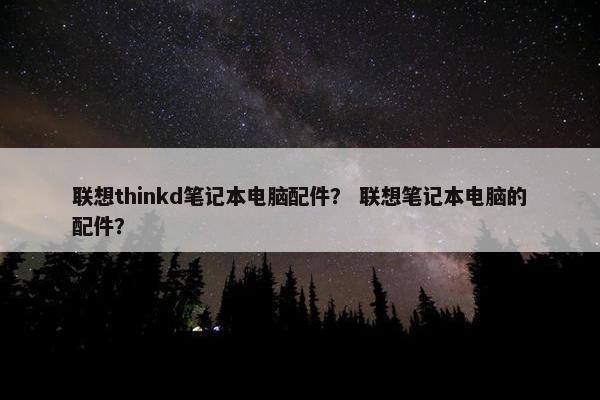联想thinkd笔记本电脑配件？ 联想笔记本电脑的配件？
