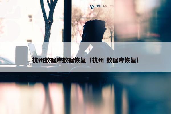 杭州数据库数据恢复（杭州 数据库恢复）