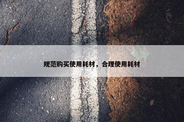 规范购买使用耗材，合理使用耗材