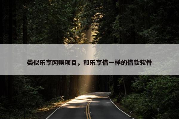 类似乐享网赚项目，和乐享借一样的借款软件