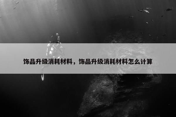 饰品升级消耗材料，饰品升级消耗材料怎么计算