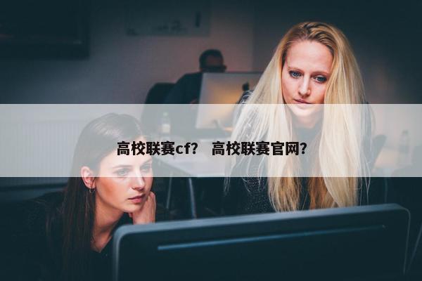 高校联赛cf？ 高校联赛官网？