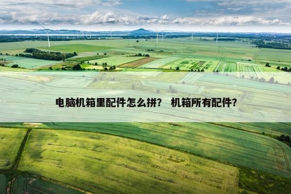 电脑机箱里配件怎么拼？ 机箱所有配件？