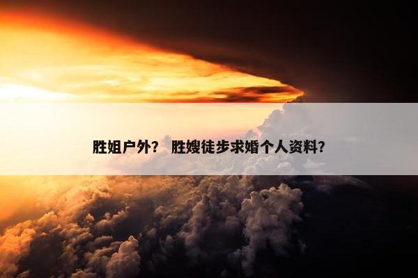 胜姐户外？ 胜嫂徒步求婚个人资料？