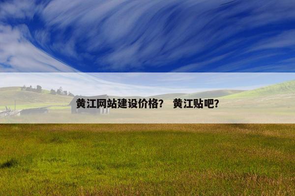 黄江网站建设价格？ 黄江贴吧？