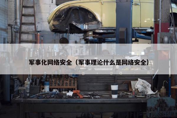 军事化网络安全（军事理论什么是网络安全）