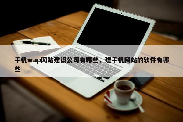 手机wap网站建设公司有哪些，建手机网站的软件有哪些