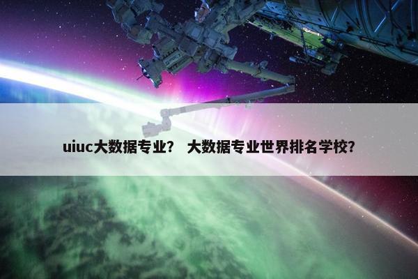 uiuc大数据专业？ 大数据专业世界排名学校？