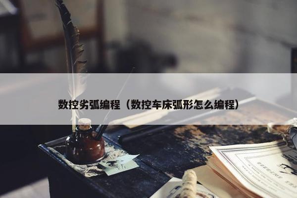 数控劣弧编程（数控车床弧形怎么编程）