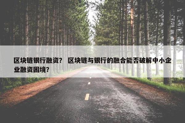 区块链银行融资？ 区块链与银行的融合能否破解中小企业融资困境？