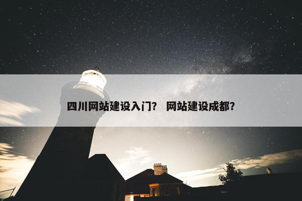四川网站建设入门？ 网站建设成都？