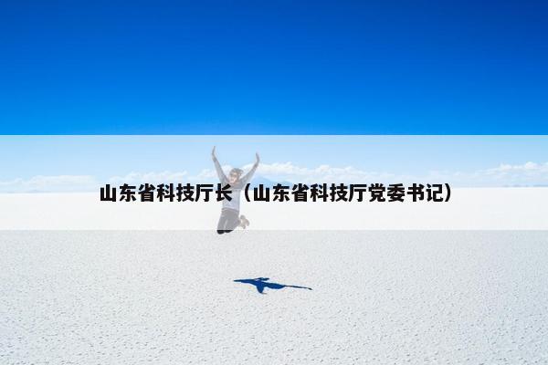 山东省科技厅长（山东省科技厅党委书记）