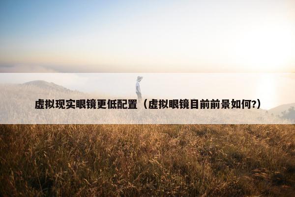 虚拟现实眼镜更低配置（虚拟眼镜目前前景如何?）
