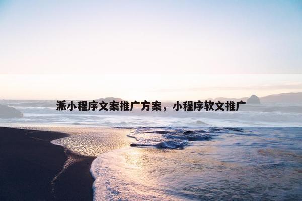 派小程序文案推广方案，小程序软文推广