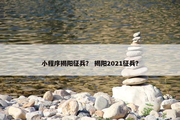 小程序揭阳征兵？ 揭阳2021征兵？