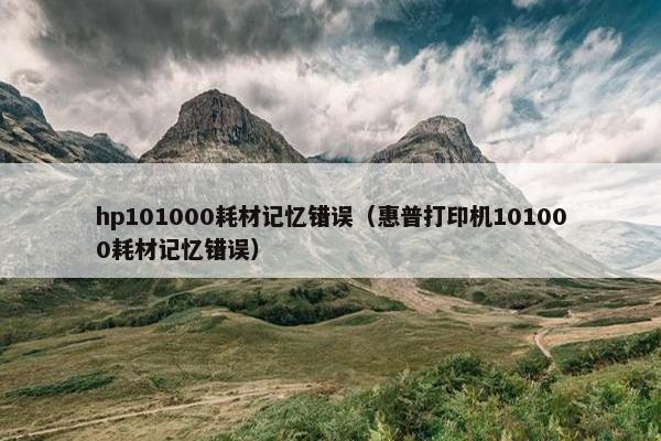 hp101000耗材记忆错误（惠普打印机101000耗材记忆错误）