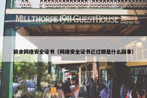 新余网络安全证书（网络安全证书已过期是什么回事）