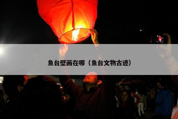 鱼台壁画在哪（鱼台文物古迹）