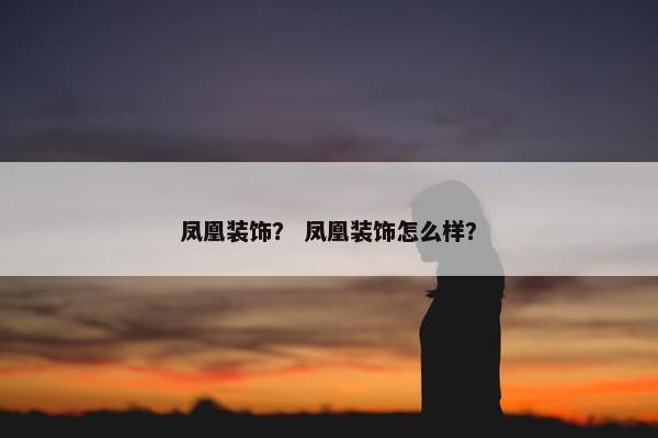 凤凰装饰？ 凤凰装饰怎么样？