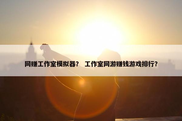 网赚工作室模拟器？ 工作室网游赚钱游戏排行？